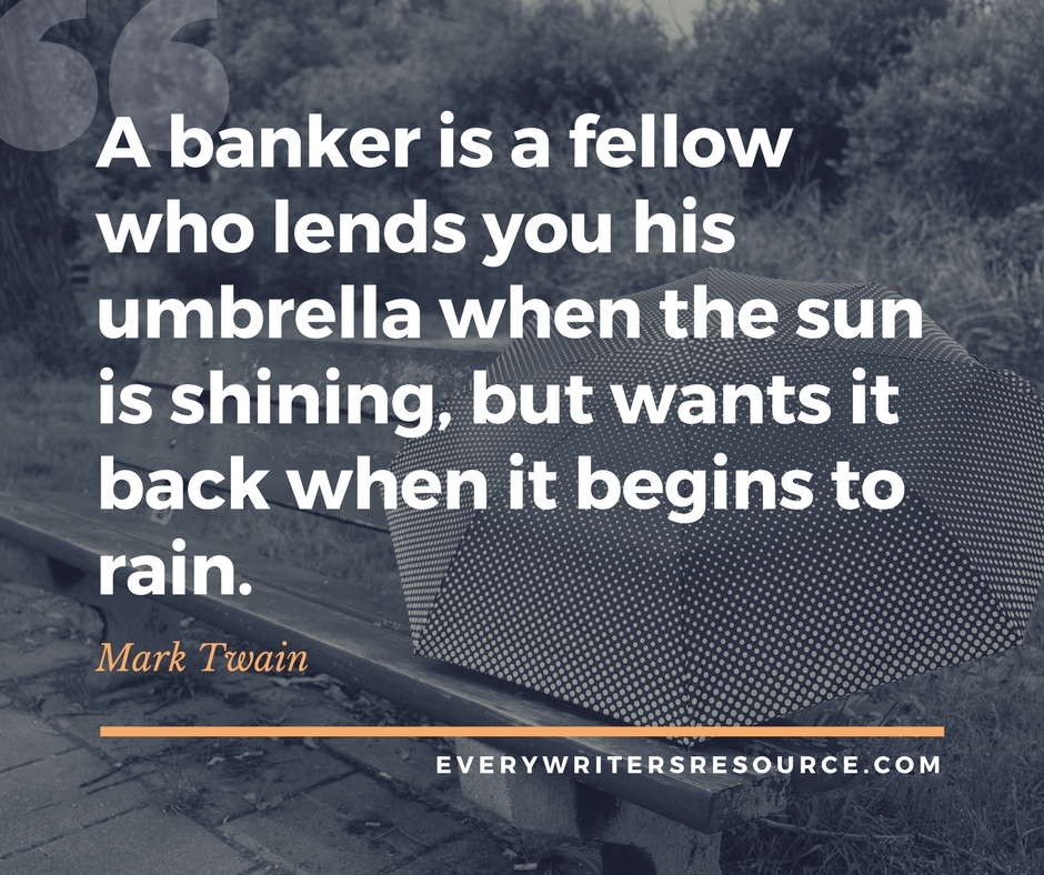 A banker is a fellow who lends you his umbrella when the sun is shining, but wants it back when it begins to rain. -Mark Twain