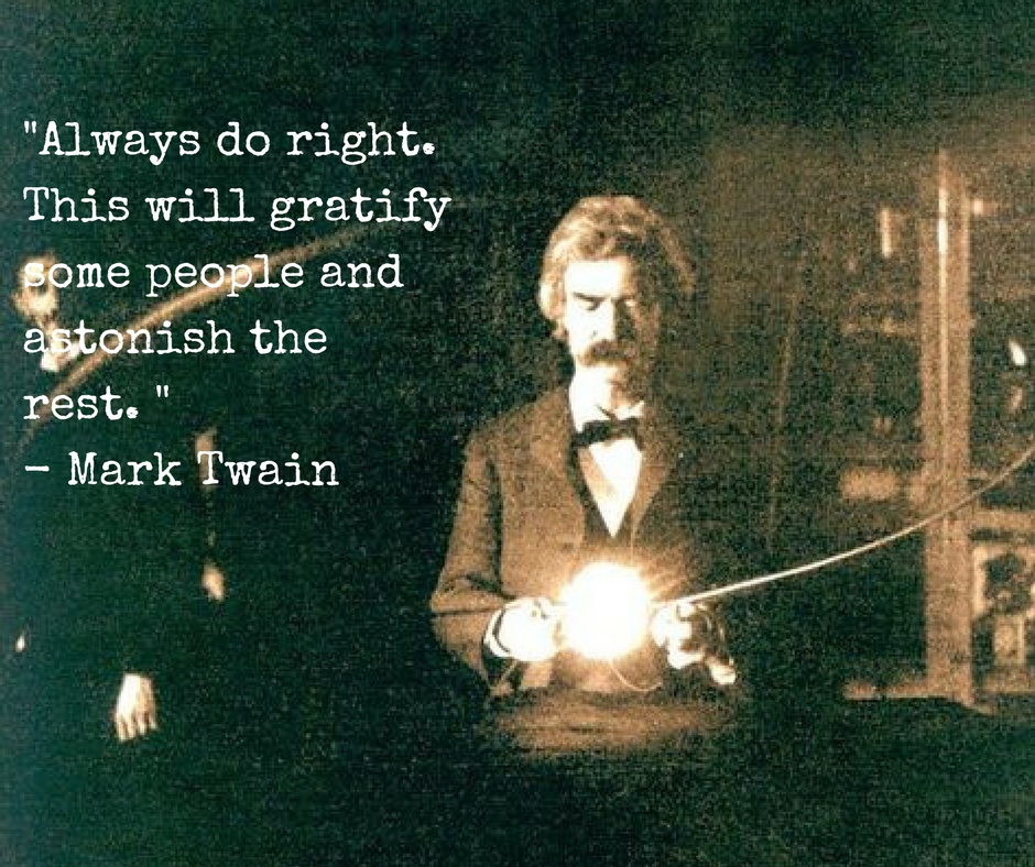 Always do right. This will gratify some people and astonish the rest. Mark Twain
