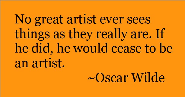 No great artists ever sees things as they really are. if he did, he would cease to be an artist. -Oscar Wilde