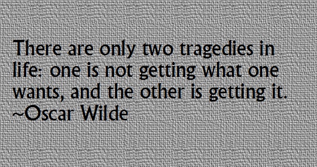 There are only two tragedies in life: one is not getting what one wants, and the other is getting it. -Oscar Wilde