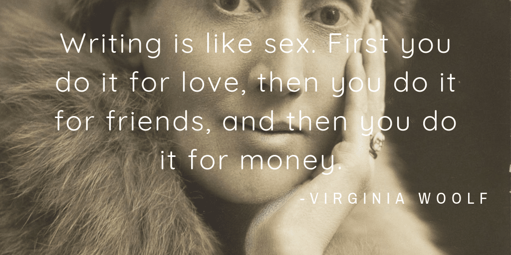 Writing is like sex. First you do it for love, then you do it for friends, and then you do it for money. -Virginia Woolf