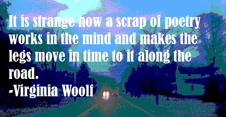 it is strange how a scrap of poetry works in the mind and makes the lefts move in time to it along the road. -Virginia Woolf