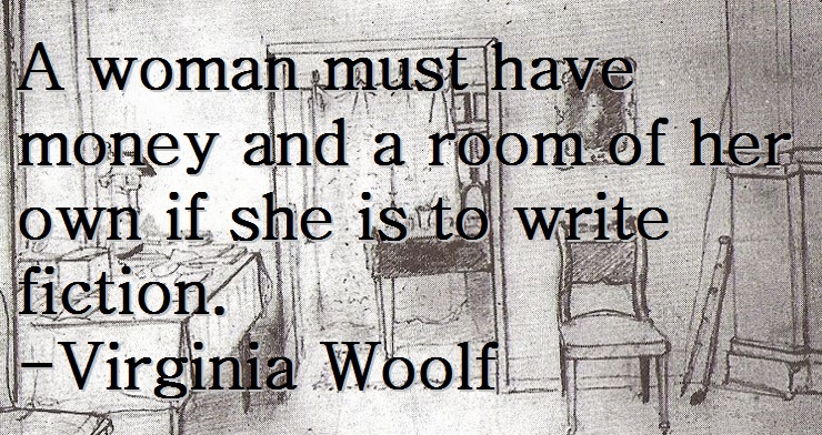 A woman must have money and a room of her own if she is to write fiction. -Virginia Woolf