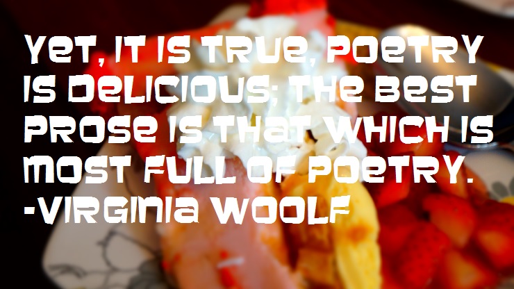Yet, it is true, poetry is delicious; the best prose is that which is most full of poetry. -Virginia Woolf