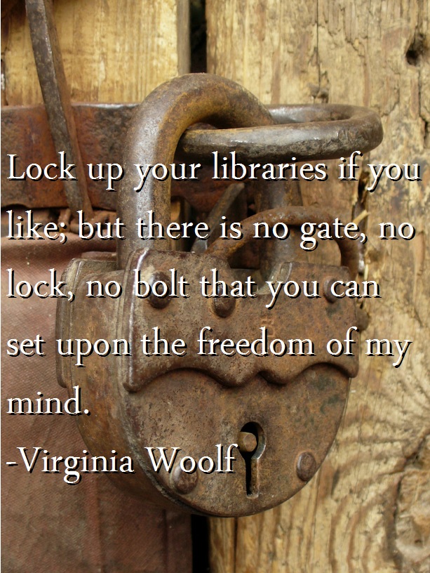 Lock up your libraries if you like; but there is no gate, no lock, no bolt that you can set upon the freedom of my mind. -Virginia Woolf
