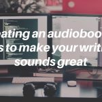 Creating an audiobook_ 7 tips to make your writing sounds great