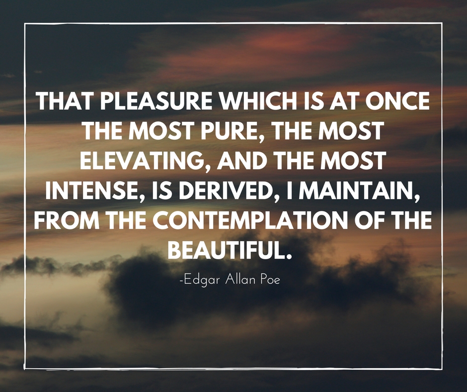 That pleasure which is at once the most pure, the most elevating, and the most intense, is derived, I maintain, from the contemplation of the beautiful. -Edgar Allan Poe
