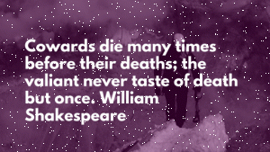 Cowards die many times before their deaths; the valiant never taste of death but once. William Shakespeare