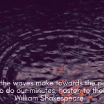 Like as the waves make towards the pebbl'd shore, so do our minutes, hasten to their end. William Shakespeare